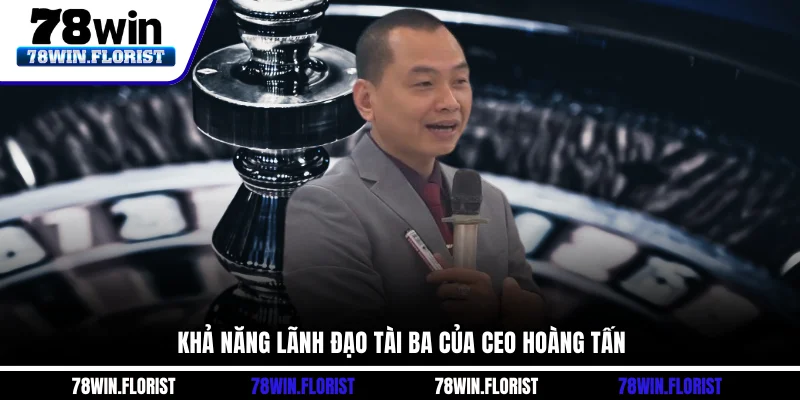Khả năng lãnh đạo tài ba của CEO Hoàng Tấn