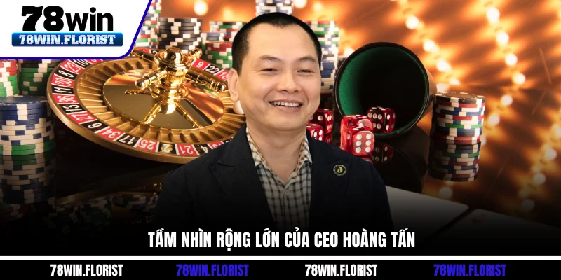 Tầm nhìn rộng lớn của CEO Hoàng Tấn